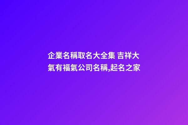 企業名稱取名大全集 吉祥大氣有福氣公司名稱,起名之家